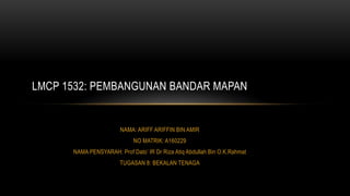 NAMA: ARIFF ARIFFIN BIN AMIR
NO MATRIK: A160229
NAMA PENSYARAH: Prof Dato’ IR Dr Riza Atiq Abdullah Bin O.K.Rahmat
TUGASAN 8: BEKALAN TENAGA
LMCP 1532: PEMBANGUNAN BANDAR MAPAN
 