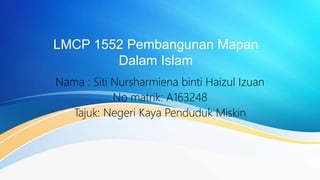 LMCP 1552 Pembangunan Mapan
Dalam Islam
Nama : Siti Nursharmiena binti Haizul Izuan
No matrik: A163248
Tajuk: Negeri Kaya Penduduk Miskin
 