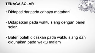 TENAGA SOLAR
• Didapati daripada cahaya matahari.
• Didapatkan pada waktu siang dengan panel
solar.
• Bateri boleh dicaskan pada waktu siang dan
digunakan pada waktu malam
 