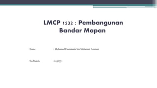 LMCP 1532 : Pembangunan
Bandar Mapan
Nama
No Matrik
: Mohamed Fieardausts bin Mohamed Azaman
:A157351
 