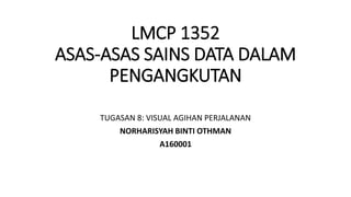 LMCP 1352
ASAS-ASAS SAINS DATA DALAM
PENGANGKUTAN
TUGASAN 8: VISUAL AGIHAN PERJALANAN
NORHARISYAH BINTI OTHMAN
A160001
 