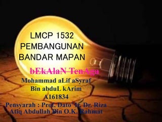 LMCP 1532
PEMBANGUNAN
BANDAR MAPAN
bEkAlaN TenAga
Mohammad aLif aSyraf
Bin abduL kArim
A161834
Pensyarah : Prof. Dato’ Ir. Dr. Riza
Atiq Abdullah Bin O.K. Rahmat
 