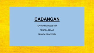 CADANGAN
TENAGA HIDROELETRIK
TENAGA SOLAR
TENAGA GEOTERMA
 