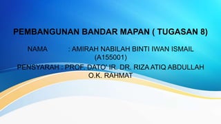 PEMBANGUNAN BANDAR MAPAN ( TUGASAN 8)
NAMA : AMIRAH NABILAH BINTI IWAN ISMAIL
(A155001)
PENSYARAH : PROF. DATO' IR. DR. RIZA ATIQ ABDULLAH
O.K. RAHMAT
 