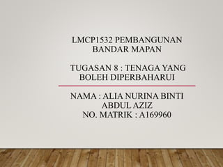 LMCP1532 PEMBANGUNAN
BANDAR MAPAN
TUGASAN 8 : TENAGA YANG
BOLEH DIPERBAHARUI
NAMA : ALIA NURINA BINTI
ABDUL AZIZ
NO. MATRIK : A169960
 