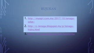 RUJUKAN
1. http://myagri.com.my/2017/10/tenaga-
solar/
2. http://c-tenaga.blogspot.my/p/tenaga-
hidro.html
3. https://ms.wikipedia.org/wiki/Geoterma
 