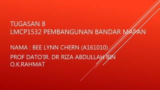 TUGASAN 8
LMCP1532 PEMBANGUNAN BANDAR MAPAN
NAMA : BEE LYNN CHERN (A161010)
PROF DATO’IR. DR RIZA ABDULLAH BIN
O.K.RAHMAT
 