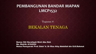 PEMBANGUNAN BANDAR MAPAN
LMCP1532
Tugasan 8:
BEKALAN TENAGA
Nama: Siti Nuratiqah Binti Abu Noh
No. Matrik: A164224
Nama Pensyarah: Prof. Dato’ Ir. Dr Riza Atiq Abdullah bin O.K.Rahmat
 