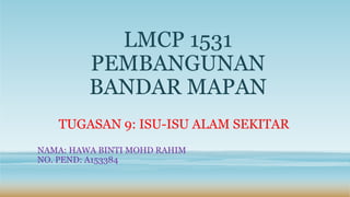 LMCP 1531
PEMBANGUNAN
BANDAR MAPAN
TUGASAN 9: ISU-ISU ALAM SEKITAR
NAMA: HAWA BINTI MOHD RAHIM
NO. PEND: A153384
 