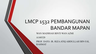 LMCP 1532 PEMBANGUNAN
BANDAR MAPAN
WAN MADIHAH BINTI WAN AZMI
A160320
PROF. DATO. IR. RIZAATIQ ABDULLAH BIN O.K.
RAHMAT
 