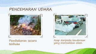 PENCEMARAN UDARA
Pembakaran secara
terbuka
Asap daripada kenderaan
yang merosakkan alam.
 