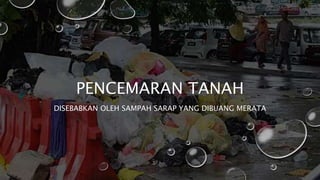 PENCEMARAN TANAH
DISEBABKAN OLEH SAMPAH SARAP YANG DIBUANG MERATA
 