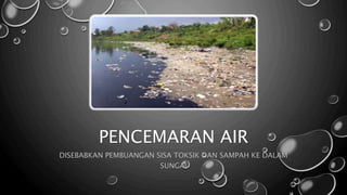 PENCEMARAN AIR
DISEBABKAN PEMBUANGAN SISA TOKSIK DAN SAMPAH KE DALAM
SUNGAI
 