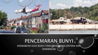 PENCEMARAN BUNYI
DISEBABKAN OLEH BUNYI YANG DIHASILKAN JENTERA DAN
KENDERAAN
 