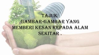 TAJUK:
GAMBAR-GAMBAR YANG
MEMBERI KESAN KEPADA ALAM
SEKITAR .
 