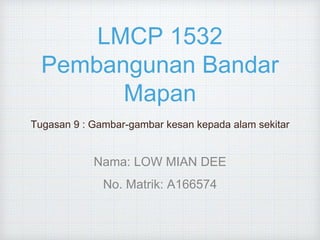 LMCP 1532
Pembangunan Bandar
Mapan
Tugasan 9 : Gambar-gambar kesan kepada alam sekitar
Nama: LOW MIAN DEE
No. Matrik: A166574
 