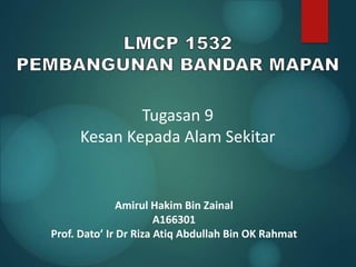 Amirul Hakim Bin Zainal
A166301
Prof. Dato’ Ir Dr Riza Atiq Abdullah Bin OK Rahmat
Tugasan 9
Kesan Kepada Alam Sekitar
 