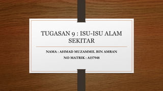 TUGASAN 9 : ISU-ISU ALAM
SEKITAR
NAMA : AHMAD MUZAMMIL BIN AMRAN
NO MATRIK : A157948
 