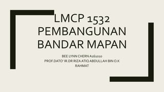 LMCP 1532
PEMBANGUNAN
BANDAR MAPAN
BEE LYNN CHERN A161010
PROF.DATO’ IR.DR RIZA ATIQ ABDULLAH BIN O.K
RAHMAT
 