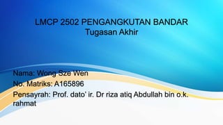 LMCP 2502 PENGANGKUTAN BANDAR
Tugasan Akhir
Nama: Wong Sze Wen
No. Matriks: A165896
Pensayrah: Prof. dato’ ir. Dr riza atiq Abdullah bin o.k.
rahmat
 