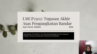 LMCP2502: Tugasan Akhir
Asas Pengangkutan Bandar
Ayer Keroh, Melaka 2022
Pensyarah: Prof Dato Ir. Dr. Riza Atiq Abdullah bin O.K. Rahmat
Pelajar: Marsya Hanisah binti Mohd Isa (A182242)
 