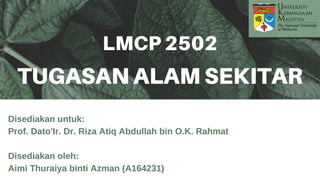 Disediakan untuk:
Prof. Dato'Ir. Dr. Riza Atiq Abdullah bin O.K. Rahmat
Disediakan oleh:
Aimi Thuraiya binti Azman (A164231)
LMCP 2502
TUGASAN ALAM SEKITAR
 