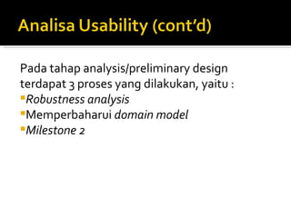 Pada tahap analysis/preliminary design terdapat 3 proses yang dilakukan, yaitu : Robustness analysis Memperbaharui  domain model Milestone 2 