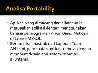 Aplikasi yang dirancang dan dibangun ini merupakan aplikasi dengan menggunakan bahasa pemrograman Visual Basic .Net dan database MySQL.  Berdasarkan abstrak dari Laporan Tugas Akhir ini, pembuatan aplikasi dimulai dengan membuat desain dari sistem informasi akuntansi.  