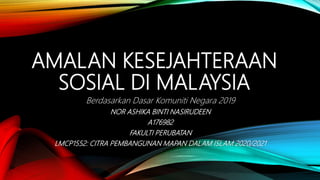 AMALAN KESEJAHTERAAN
SOSIAL DI MALAYSIA
Berdasarkan Dasar Komuniti Negara 2019
NOR ASHIKA BINTI NASIRUDEEN
A176982
FAKULTI PERUBATAN
LMCP1552: CITRA PEMBANGUNAN MAPAN DALAM ISLAM 2020/2021
 