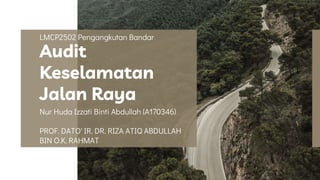 LMCP2502 Pengangkutan Bandar
Audit
Keselamatan
Jalan Raya
Nur Huda Izzati Binti Abdullah (A170346)
PROF. DATO' IR. DR. RIZA ATIQ ABDULLAH
BIN O.K. RAHMAT
 