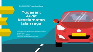 Citra LMCP 2502 Pengangkutan Bandar
Tugasan:
Audit
Keselamatan
jalan raya
Disediakan oleh: An-Nawal IsaBelle Farissa Binti
Ismail Faizal
No matriks - A174007
Pensyarah - Prof Riza Atiq Abdullah
 