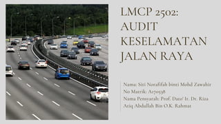 LMCP 2502:
AUDIT
KESELAMATAN
JALAN RAYA
Nama: Siti Norafifah binti Mohd Zawahir
No Matrik: A170538
Nama Pensyarah: Prof. Dato' Ir. Dr. Riza
Atiq Abdullah Bin O.K. Rahmat
 