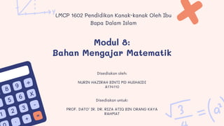 Modul 8:
Bahan Mengajar Matematik
LMCP 1602 Pendidikan Kanak-kanak Oleh Ibu
Bapa Dalam Islam
Disediakan oleh:
NURIN HAZIRAH BINTI MD HUSHAIDI
A174110
Disediakan untuk:
PROF. DATO’ IR. DR. RIZA ATIQ BIN ORANG KAYA
RAHMAT
 