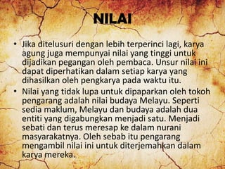 NILAI
• Jika ditelusuri dengan lebih terperinci lagi, karya
agung juga mempunyai nilai yang tinggi untuk
dijadikan peganga...