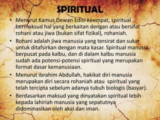 SPIRITUAL
• Menurut Kamus Dewan Edisi Keempat, spiritual
bermaksud hal yang berkaitan dengan atau bersifat
rohani atau jiw...