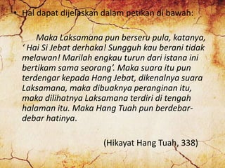 • Hal dapat dijelaskan dalam petikan di bawah:
Maka Laksamana pun berseru pula, katanya,
‘ Hai Si Jebat derhaka! Sungguh k...