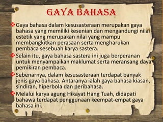 Gaya Bahasa
Gaya bahasa dalam kesusasteraan merupakan gaya
bahasa yang memiliki kesenian dan mengandungi nilai
estetik ya...