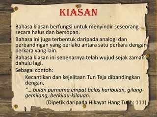 Kiasan
• Bahasa kiasan berfungsi untuk menyindir seseorang
secara halus dan bersopan.
• Bahasa ini juga terbentuk daripada...