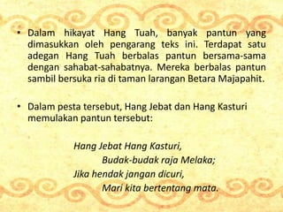 • Dalam hikayat Hang Tuah, banyak pantun yang
dimasukkan oleh pengarang teks ini. Terdapat satu
adegan Hang Tuah berbalas ...