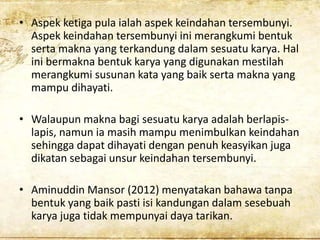 • Aspek ketiga pula ialah aspek keindahan tersembunyi.
Aspek keindahan tersembunyi ini merangkumi bentuk
serta makna yang ...