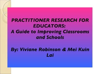 PRACTITIONER RESEARCH FOR EDUCATORS:  A Guide to Improving Classrooms and Schools By: Viviane Robinson & Mei Kuin Lai 