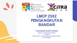 LMCP 2502
PENGANGKUTAN
BANDAR
TUGASAN GUNATANAH
AMIRUL RAMZAN BIN AMIR
A168663
PROF.DATO' IR.DR.RIZAATIQ ABDULLAH BIN
O.K.RAHMAN
 