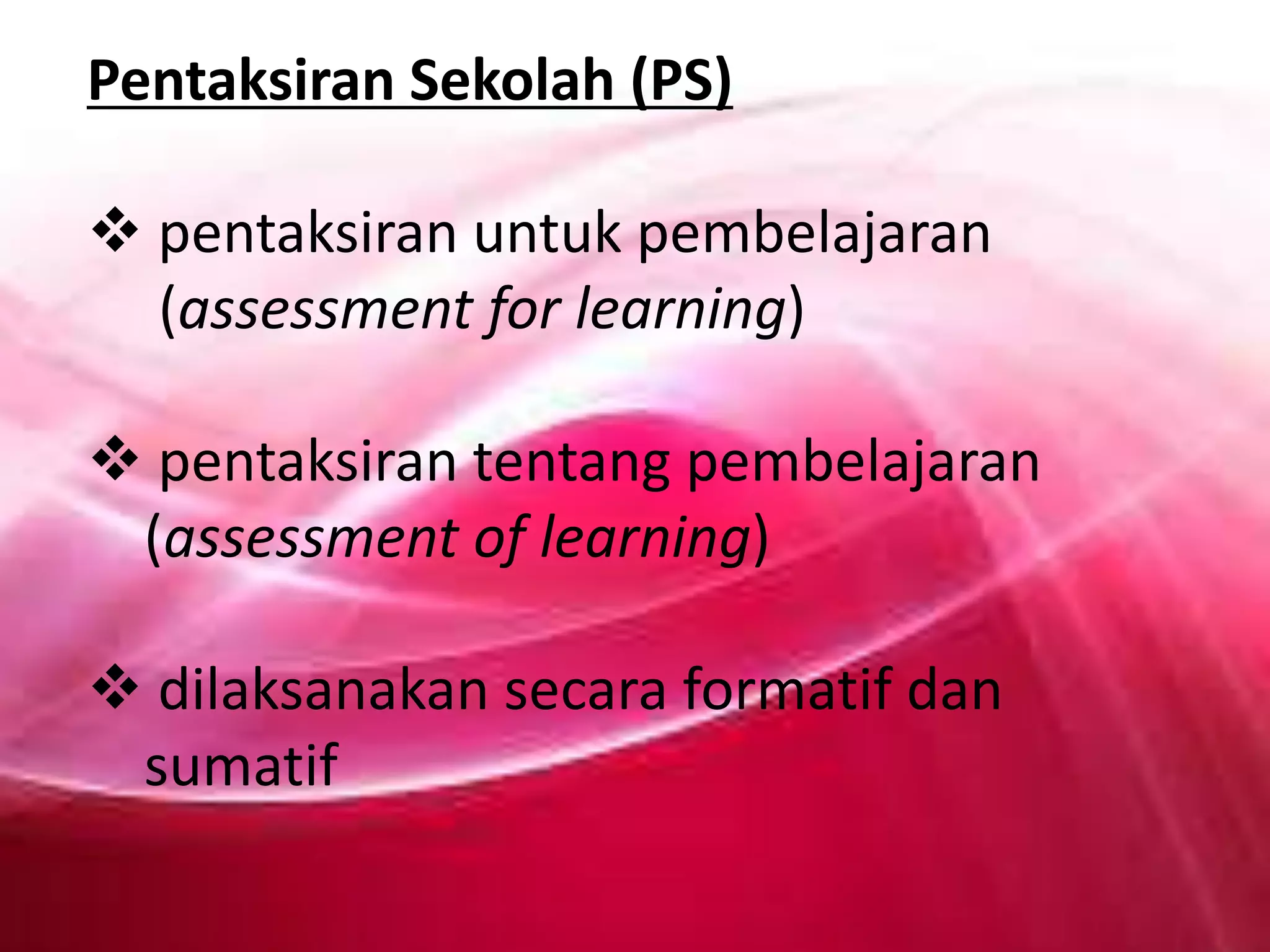 Pentaksiran Sekolah (PS)
 pentaksiran untuk pembelajaran
(assessment for learning)
 pentaksiran tentang pembelajaran
(assessment of learning)
 dilaksanakan secara formatif dan
sumatif

 
