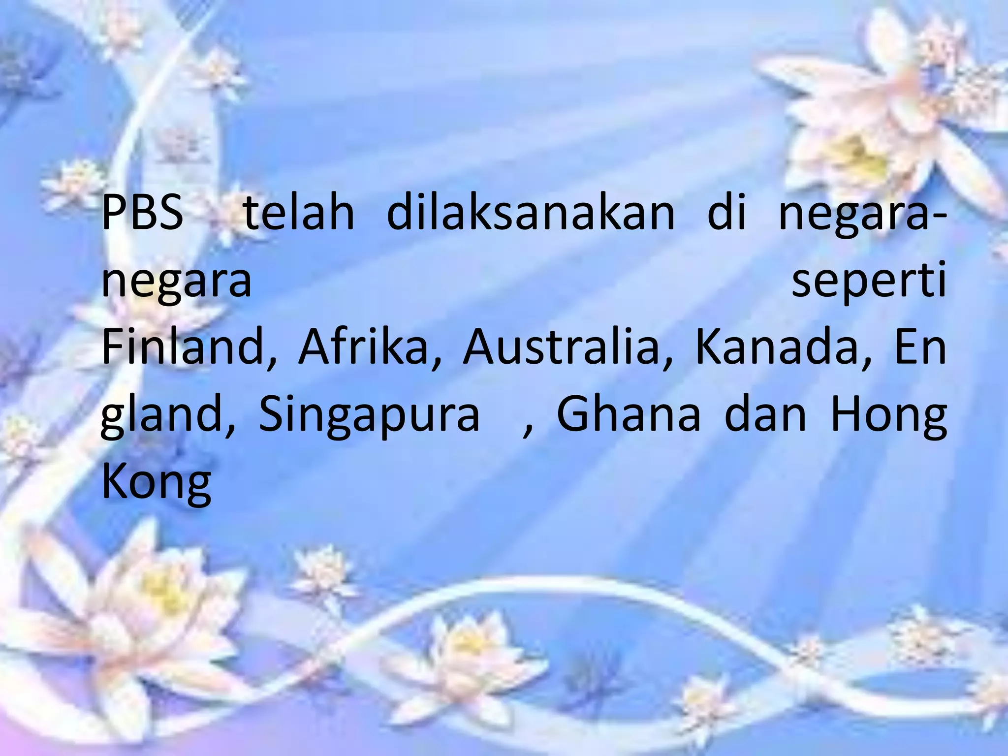 PBS telah dilaksanakan di negaranegara
seperti
Finland, Afrika, Australia, Kanada, En
gland, Singapura , Ghana dan Hong
Kong

 