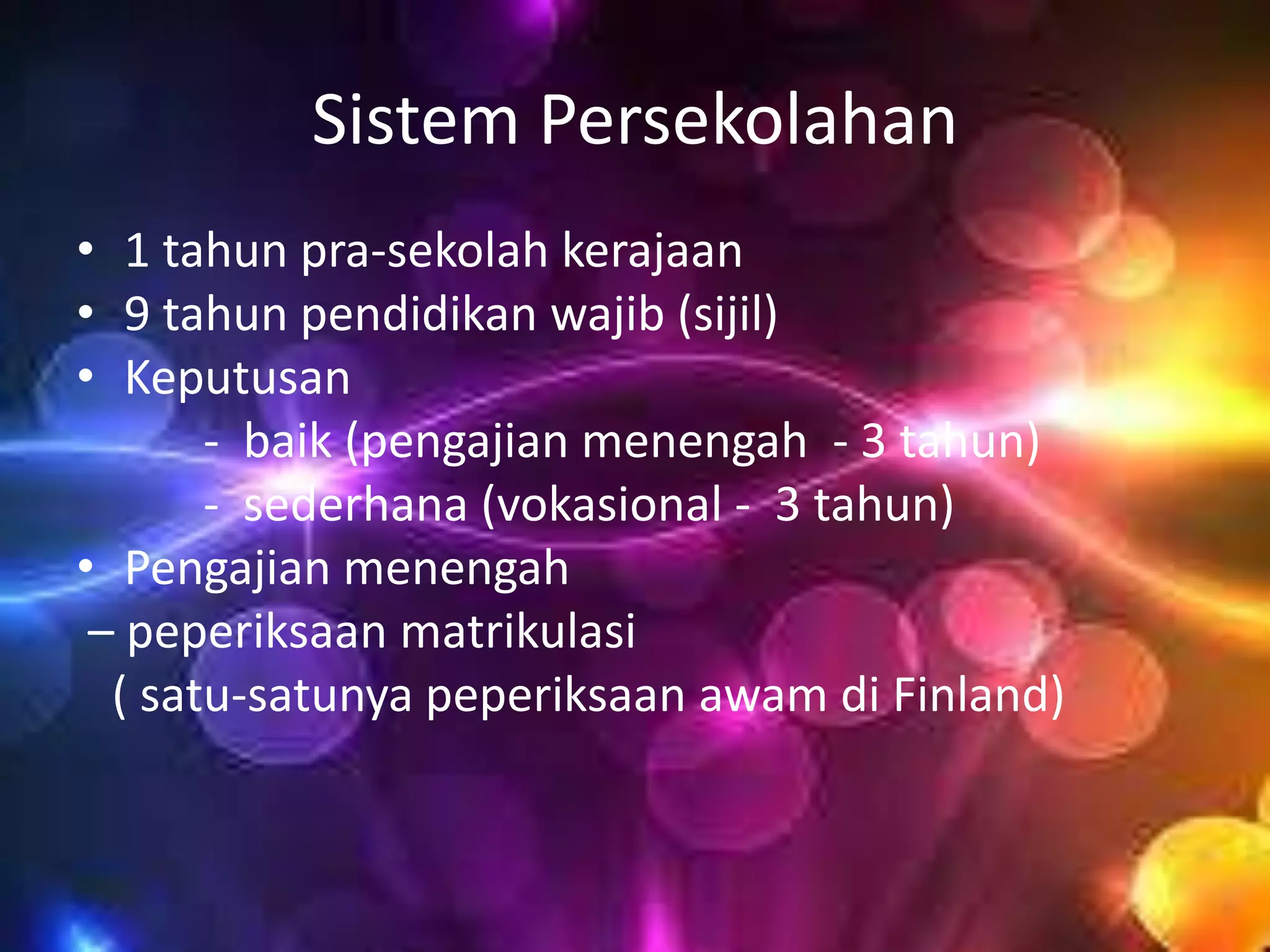 Sistem Persekolahan
• 1 tahun pra-sekolah kerajaan
• 9 tahun pendidikan wajib (sijil)
• Keputusan
- baik (pengajian menengah - 3 tahun)
- sederhana (vokasional - 3 tahun)
• Pengajian menengah
– peperiksaan matrikulasi
( satu-satunya peperiksaan awam di Finland)

 