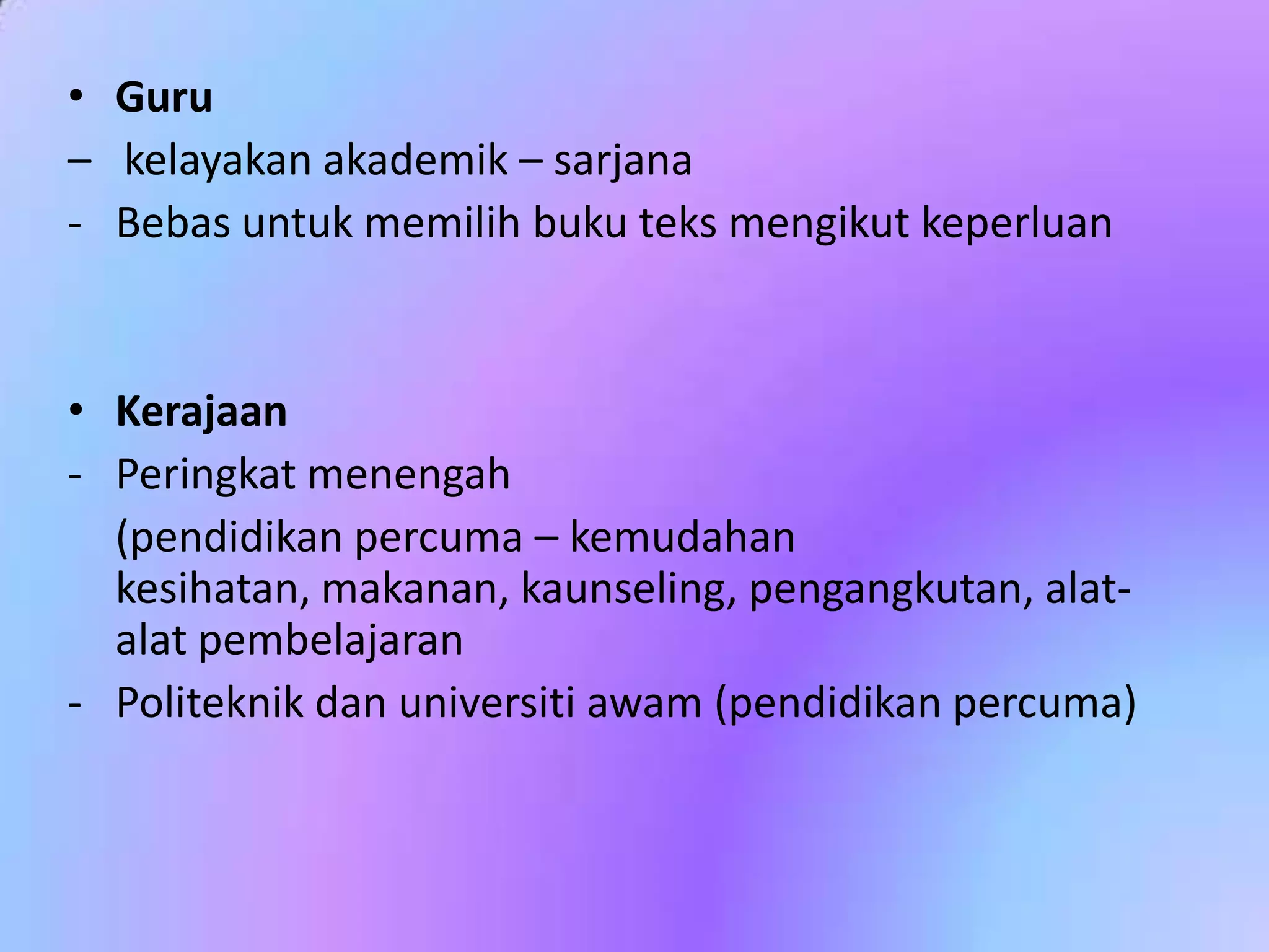 • Guru
– kelayakan akademik – sarjana
- Bebas untuk memilih buku teks mengikut keperluan

• Kerajaan
- Peringkat menengah
(pendidikan percuma – kemudahan
kesihatan, makanan, kaunseling, pengangkutan, alatalat pembelajaran
- Politeknik dan universiti awam (pendidikan percuma)

 