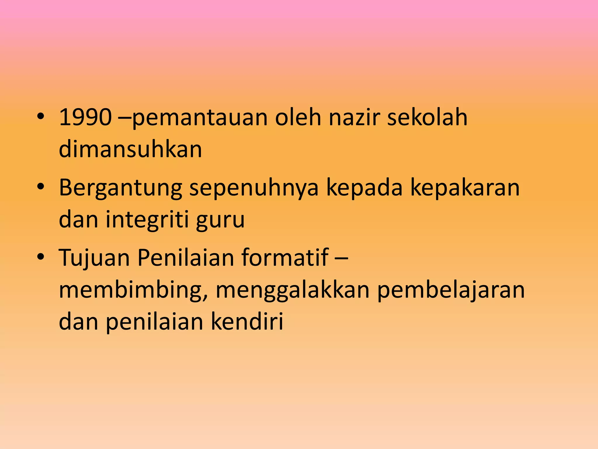 • 1990 –pemantauan oleh nazir sekolah
dimansuhkan
• Bergantung sepenuhnya kepada kepakaran
dan integriti guru
• Tujuan Penilaian formatif –
membimbing, menggalakkan pembelajaran
dan penilaian kendiri

 
