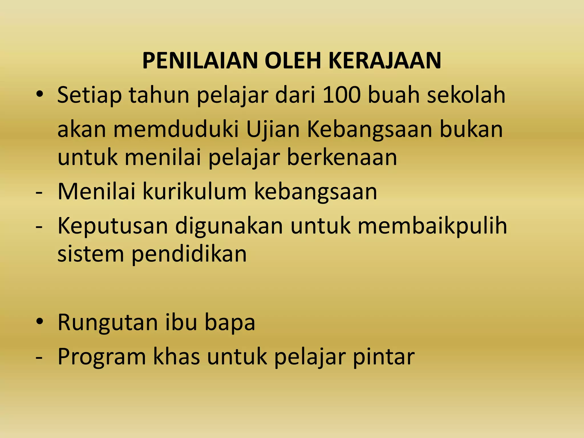 PENILAIAN OLEH KERAJAAN
• Setiap tahun pelajar dari 100 buah sekolah
akan memduduki Ujian Kebangsaan bukan
untuk menilai pelajar berkenaan
- Menilai kurikulum kebangsaan
- Keputusan digunakan untuk membaikpulih
sistem pendidikan
• Rungutan ibu bapa
- Program khas untuk pelajar pintar

 