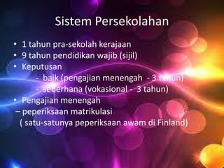 Sistem Persekolahan
• 1 tahun pra-sekolah kerajaan
• 9 tahun pendidikan wajib (sijil)
• Keputusan
- baik (pengajian menengah - 3 tahun)
- sederhana (vokasional - 3 tahun)
• Pengajian menengah
– peperiksaan matrikulasi
( satu-satunya peperiksaan awam di Finland)

 