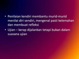 • Penilaian kendiri membantu murid-murid
menilai diri sendiri, mengenal pasti kelemahan
dan membuat refleksi
• Ujian – kerap dijalankan tetapi bukan dalam
suasana ujian

 